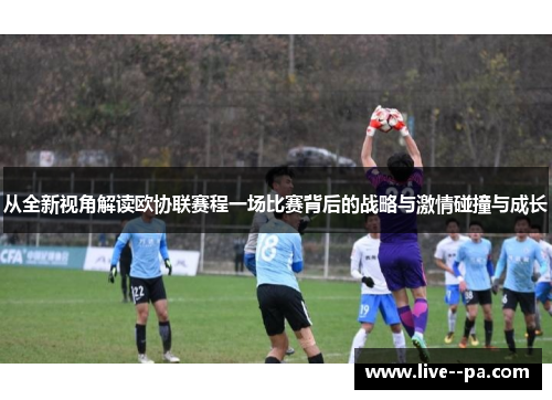 从全新视角解读欧协联赛程一场比赛背后的战略与激情碰撞与成长