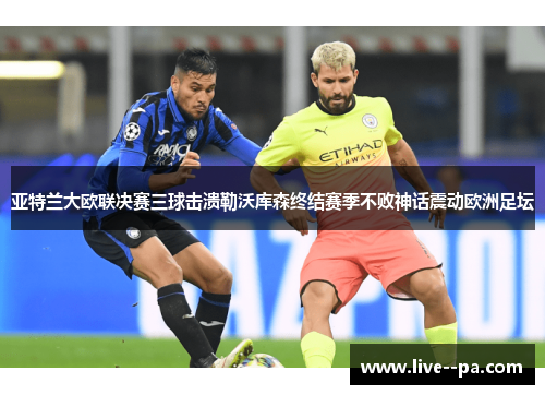 亚特兰大欧联决赛三球击溃勒沃库森终结赛季不败神话震动欧洲足坛 亚特兰大欧联决赛三球击溃勒沃库森终结赛季不败神话震动欧洲足坛