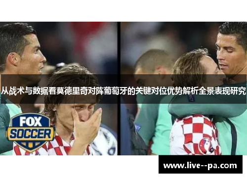 从战术与数据看莫德里奇对阵葡萄牙的关键对位优势解析全景表现研究 从战术与数据看莫德里奇对阵葡萄牙的关键对位优势解析全景表现研究