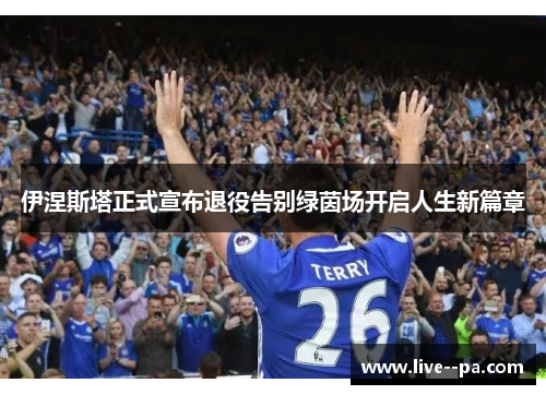 伊涅斯塔正式宣布退役告别绿茵场开启人生新篇章