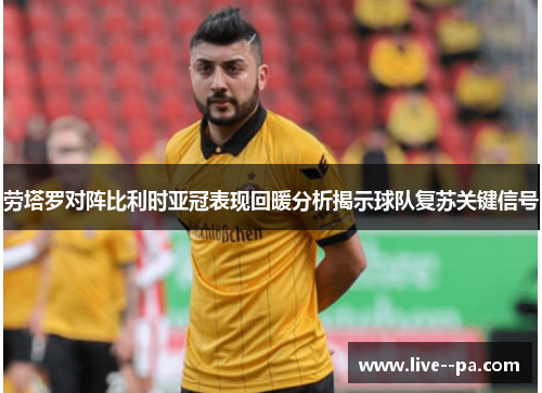 劳塔罗对阵比利时亚冠表现回暖分析揭示球队复苏关键信号