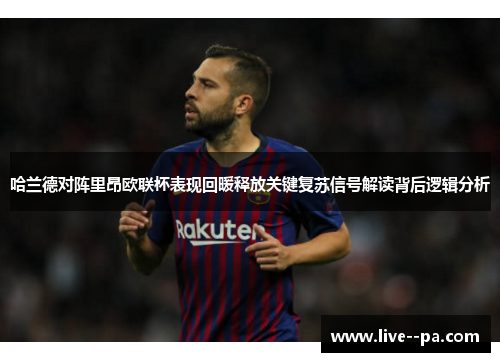 哈兰德对阵里昂欧联杯表现回暖释放关键复苏信号解读背后逻辑分析 哈兰德对阵里昂欧联杯表现回暖释放关键复苏信号解读背后逻辑分析