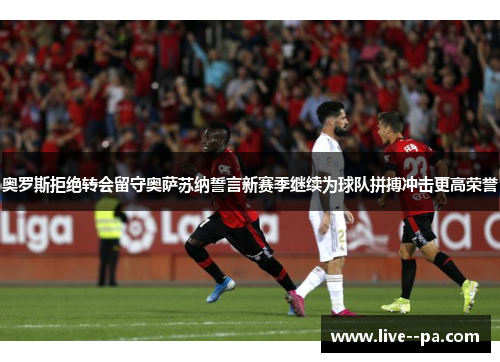 奥罗斯拒绝转会留守奥萨苏纳誓言新赛季继续为球队拼搏冲击更高荣誉 奥罗斯拒绝转会留守奥萨苏纳誓言新赛季继续为球队拼搏冲击更高荣誉