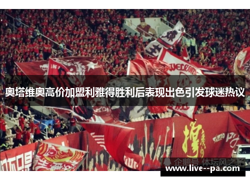 奥塔维奥高价加盟利雅得胜利后表现出色引发球迷热议