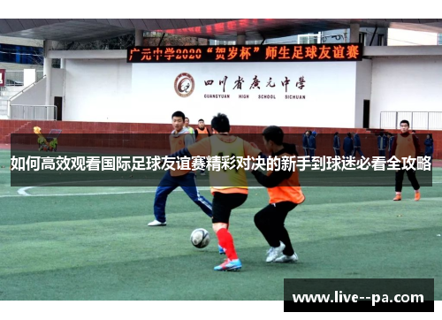 如何高效观看国际足球友谊赛精彩对决的新手到球迷必看全攻略 如何高效观看国际足球友谊赛精彩对决的新手到球迷必看全攻略