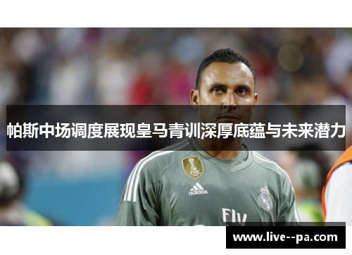 帕斯中场调度展现皇马青训深厚底蕴与未来潜力