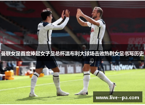 曼联女足首度捧起女子足总杯温布利大球场击败热刺女足书写历史