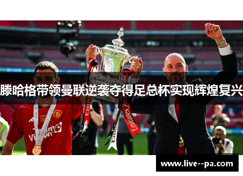 滕哈格带领曼联逆袭夺得足总杯实现辉煌复兴