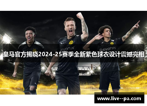 皇马官方揭晓2024-25赛季全新紫色球衣设计震撼亮相