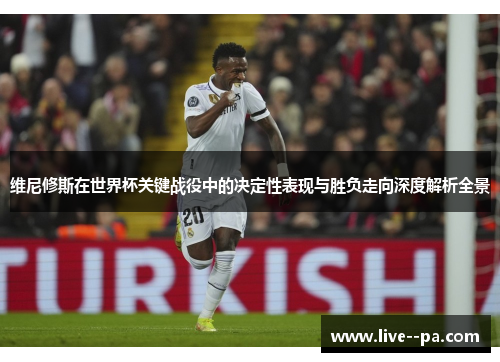 维尼修斯在世界杯关键战役中的决定性表现与胜负走向深度解析全景