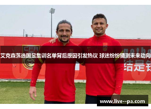 艾克森落选国足集训名单背后原因引发热议 球迷纷纷猜测未来动向 艾克森落选国足集训名单背后原因引发热议 球迷纷纷猜测未来动向