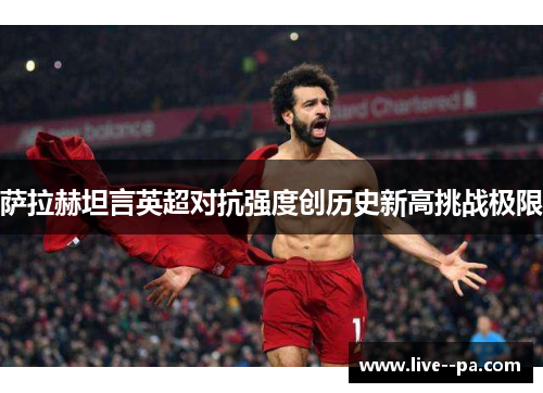 萨拉赫坦言英超对抗强度创历史新高挑战极限