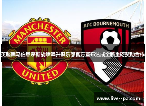 英超黑马伯恩茅斯战绩飙升俱乐部官方宣布达成全新重磅赞助合作 英超黑马伯恩茅斯战绩飙升俱乐部官方宣布达成全新重磅赞助合作