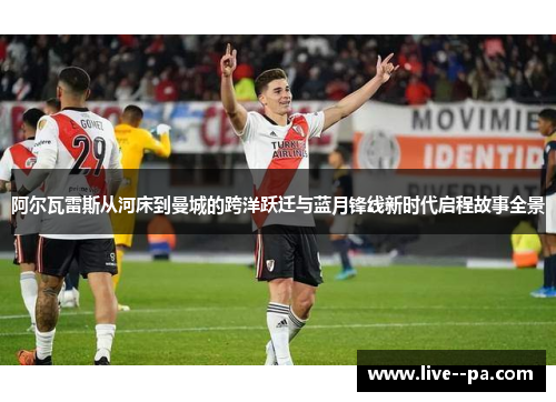 阿尔瓦雷斯从河床到曼城的跨洋跃迁与蓝月锋线新时代启程故事全景