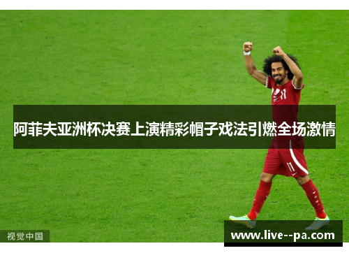 阿菲夫亚洲杯决赛上演精彩帽子戏法引燃全场激情