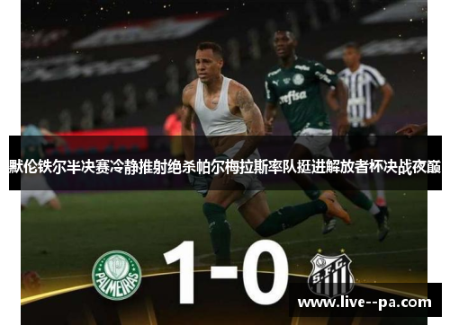 默伦铁尔半决赛冷静推射绝杀帕尔梅拉斯率队挺进解放者杯决战夜巅