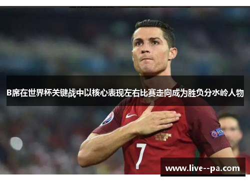 B席在世界杯关键战中以核心表现左右比赛走向成为胜负分水岭人物