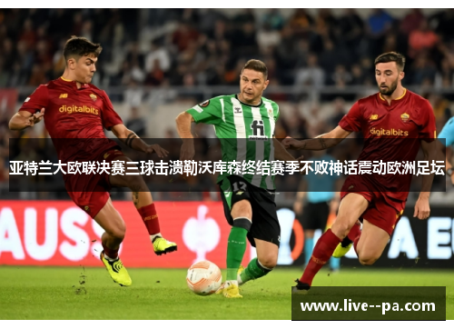 亚特兰大欧联决赛三球击溃勒沃库森终结赛季不败神话震动欧洲足坛