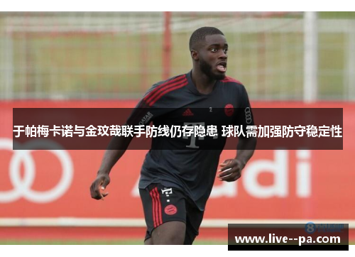于帕梅卡诺与金玟哉联手防线仍存隐患 球队需加强防守稳定性