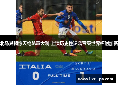 北马其顿惊天绝杀意大利 上演历史性逆袭晋级世界杯附加赛