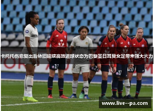 卡托托伤愈复出后依旧延续高效进球状态为巴黎圣日耳曼女足带来强大火力