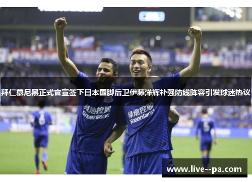 拜仁慕尼黑正式官宣签下日本国脚后卫伊藤洋辉补强防线阵容引发球迷热议