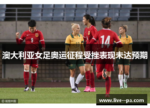澳大利亚女足奥运征程受挫表现未达预期