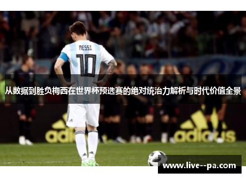 从数据到胜负梅西在世界杯预选赛的绝对统治力解析与时代价值全景