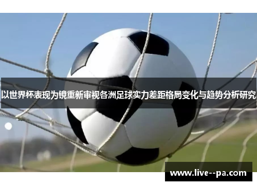 以世界杯表现为镜重新审视各洲足球实力差距格局变化与趋势分析研究 以世界杯表现为镜重新审视各洲足球实力差距格局变化与趋势分析研究