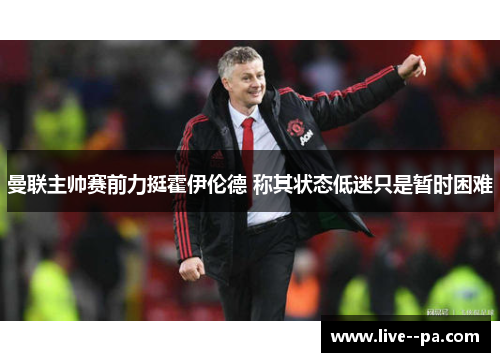 曼联主帅赛前力挺霍伊伦德 称其状态低迷只是暂时困难 曼联主帅赛前力挺霍伊伦德 称其状态低迷只是暂时困难