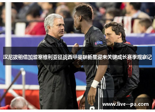汉尼拔租借加盟塞维利亚征战西甲曼联新星迎来关键成长赛季观察记
