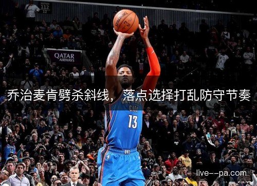 乔治麦肯劈杀斜线，落点选择打乱防守节奏