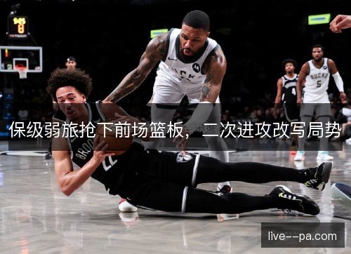 保级弱旅抢下前场篮板，二次进攻改写局势