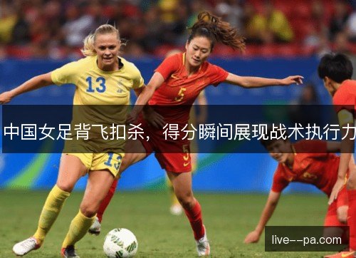 中国女足背飞扣杀，得分瞬间展现战术执行力