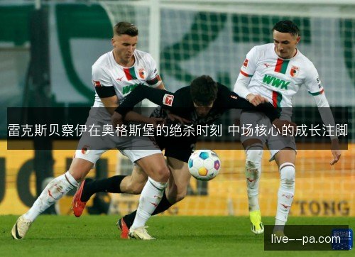 雷克斯贝察伊在奥格斯堡的绝杀时刻 中场核心的成长注脚