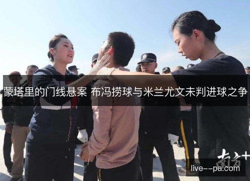 蒙塔里的门线悬案 布冯捞球与米兰尤文未判进球之争